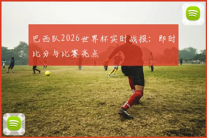 巴西队2026世界杯实时战报：即时比分与比赛亮点