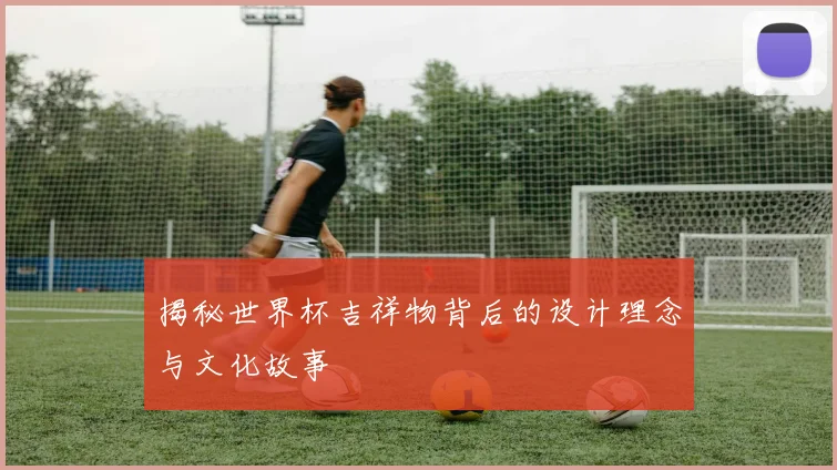 揭秘世界杯吉祥物背后的设计理念与文化故事
