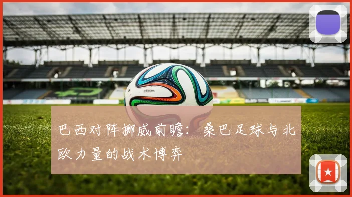 巴西对阵挪威前瞻:桑巴足球与北欧力量的战术博弈
