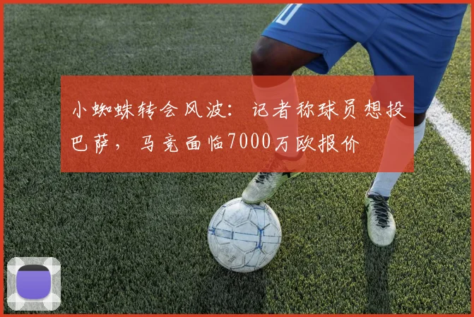 小蜘蛛转会风波：记者称球员想投巴萨，马竞面临7000万欧报价