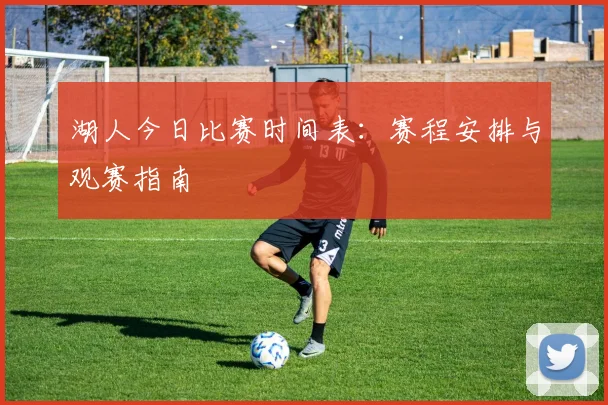 湖人今日比赛时间表:赛程安排与观赛指南