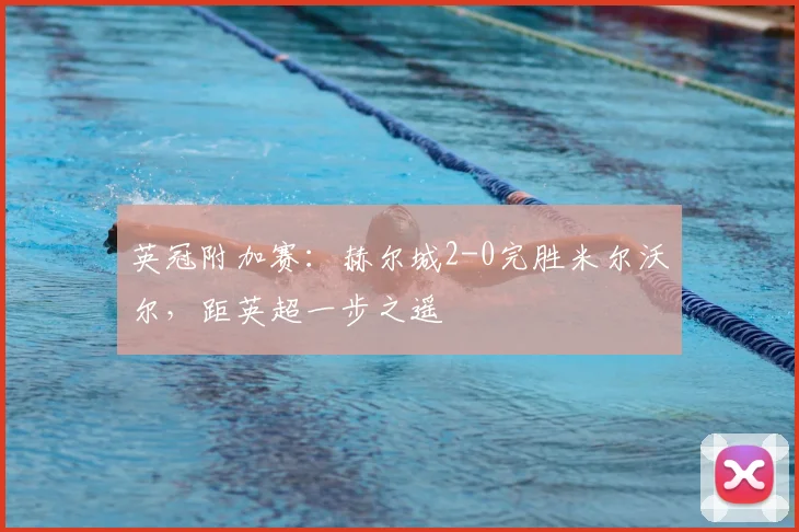 英冠附加赛：赫尔城2-0完胜米尔沃尔，距英超一步之遥