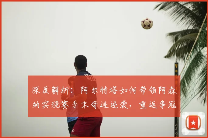 深度解析:阿尔特塔如何带领阿森纳实现赛季末奇迹逆袭,重返争冠行列