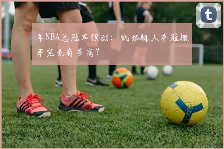 年NBA总冠军预测：凯尔特人夺冠概率究竟有多高？