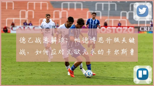 德乙战意解读:帕德博恩升级关键战,如何应对无欲无求的卡尔斯鲁厄?