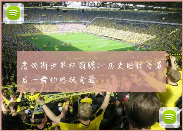 詹姆斯世界杯前瞻：历史地位与最后一舞的终极考验