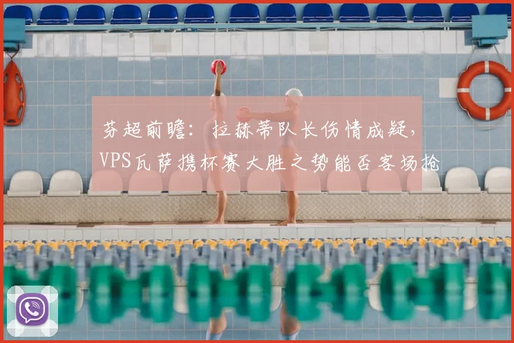芬超前瞻:拉赫蒂队长伤情成疑,VPS瓦萨携杯赛大胜之势能否客场抢分?
