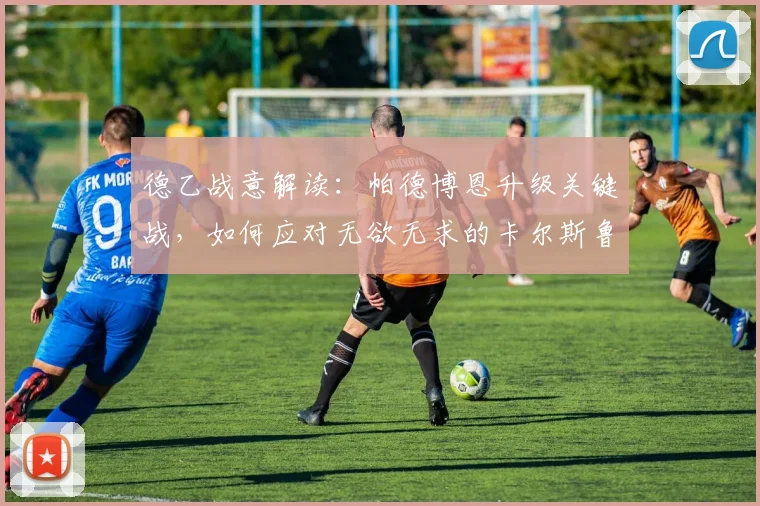 德乙战意解读:帕德博恩升级关键战,如何应对无欲无求的卡尔斯鲁厄?