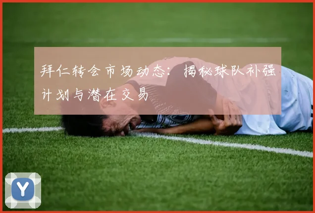 拜仁转会市场动态：揭秘球队补强计划与潜在交易