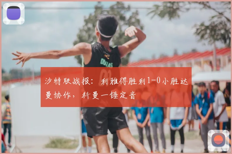 沙特联战报:利雅得胜利1-0小胜达曼协作,科曼一锤定音