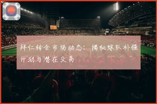 拜仁转会市场动态:揭秘球队补强计划与潜在交易