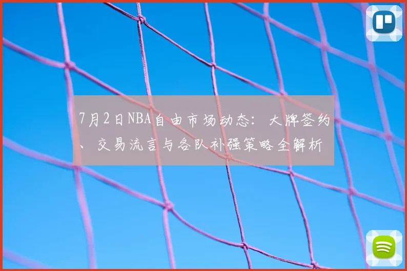 7月2日NBA自由市场动态:大牌签约、交易流言与各队补强策略全解析