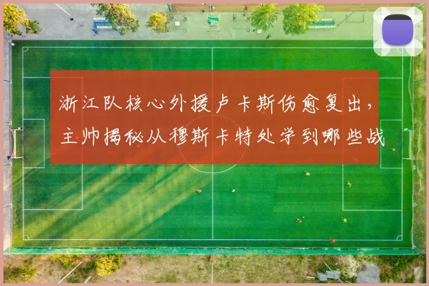 浙江队核心外援卢卡斯伤愈复出,主帅揭秘从穆斯卡特处学到哪些战术精华