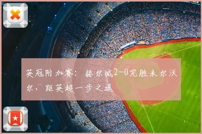 英冠附加赛:赫尔城2-0完胜米尔沃尔,距英超一步之遥