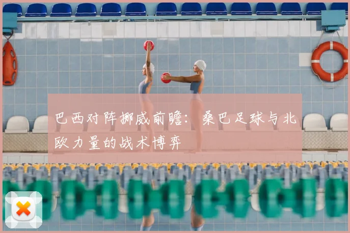 巴西对阵挪威前瞻:桑巴足球与北欧力量的战术博弈