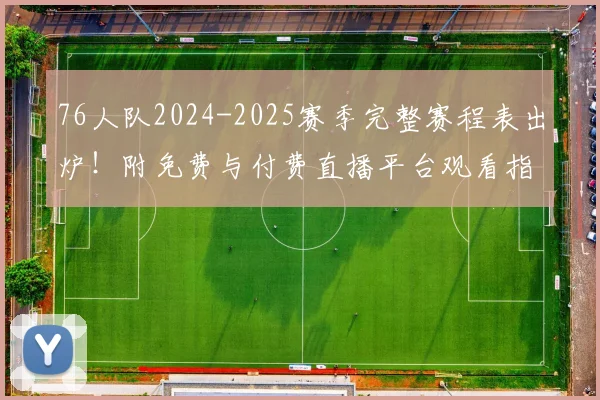 76人队2024-2025赛季完整赛程表出炉!附免费与付费直播平台观看指南