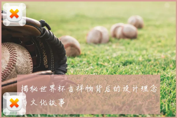 揭秘世界杯吉祥物背后的设计理念与文化故事