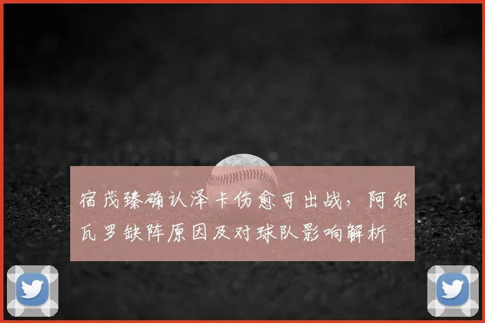宿茂臻确认泽卡伤愈可出战，阿尔瓦罗缺阵原因及对球队影响解析