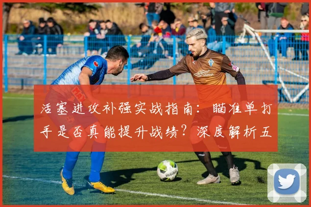 活塞进攻补强实战指南：瞄准单打手是否真能提升战绩？深度解析五大方案