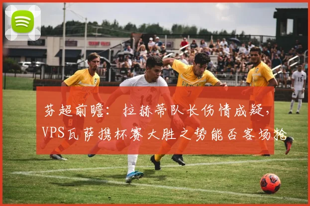 芬超前瞻:拉赫蒂队长伤情成疑,VPS瓦萨携杯赛大胜之势能否客场抢分?