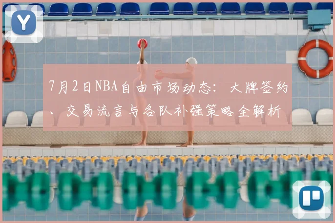7月2日NBA自由市场动态：大牌签约、交易流言与各队补强策略全解析
