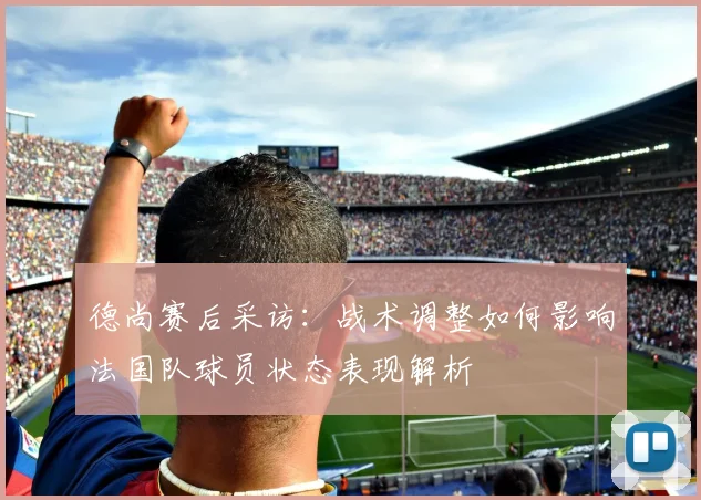 德尚赛后采访:战术调整如何影响法国队球员状态表现解析