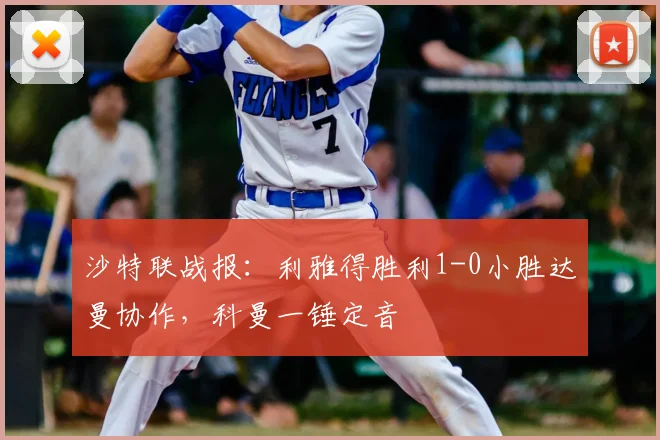 沙特联战报：利雅得胜利1-0小胜达曼协作，科曼一锤定音