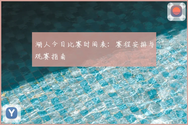 湖人今日比赛时间表:赛程安排与观赛指南